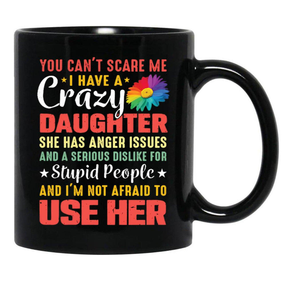 4.8 - You Can'T Scare Me I Have A Crazy Daughter She Has Anger Issues And A Serious Dislike For Stupid People And I'M Not Afraid To Use Her Black Coffee Mug - Black