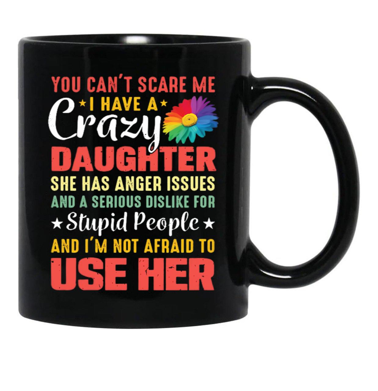 4.8 - You Can'T Scare Me I Have A Crazy Daughter She Has Anger Issues And A Serious Dislike For Stupid People And I'M Not Afraid To Use Her Black Coffee Mug - Black