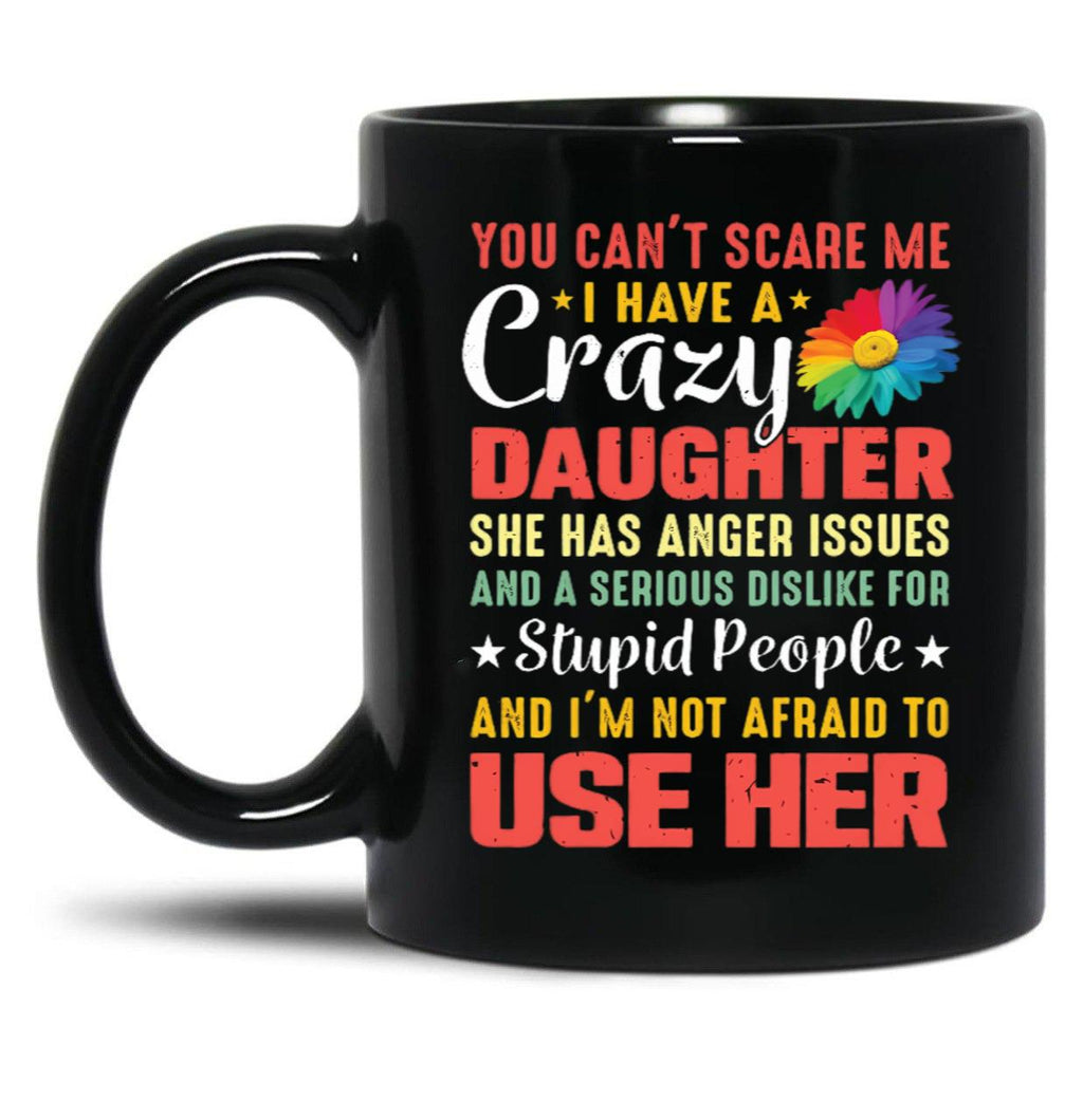 4.8 - You Can'T Scare Me I Have A Crazy Daughter She Has Anger Issues And A Serious Dislike For Stupid People And I'M Not Afraid To Use Her Black Coffee Mug
