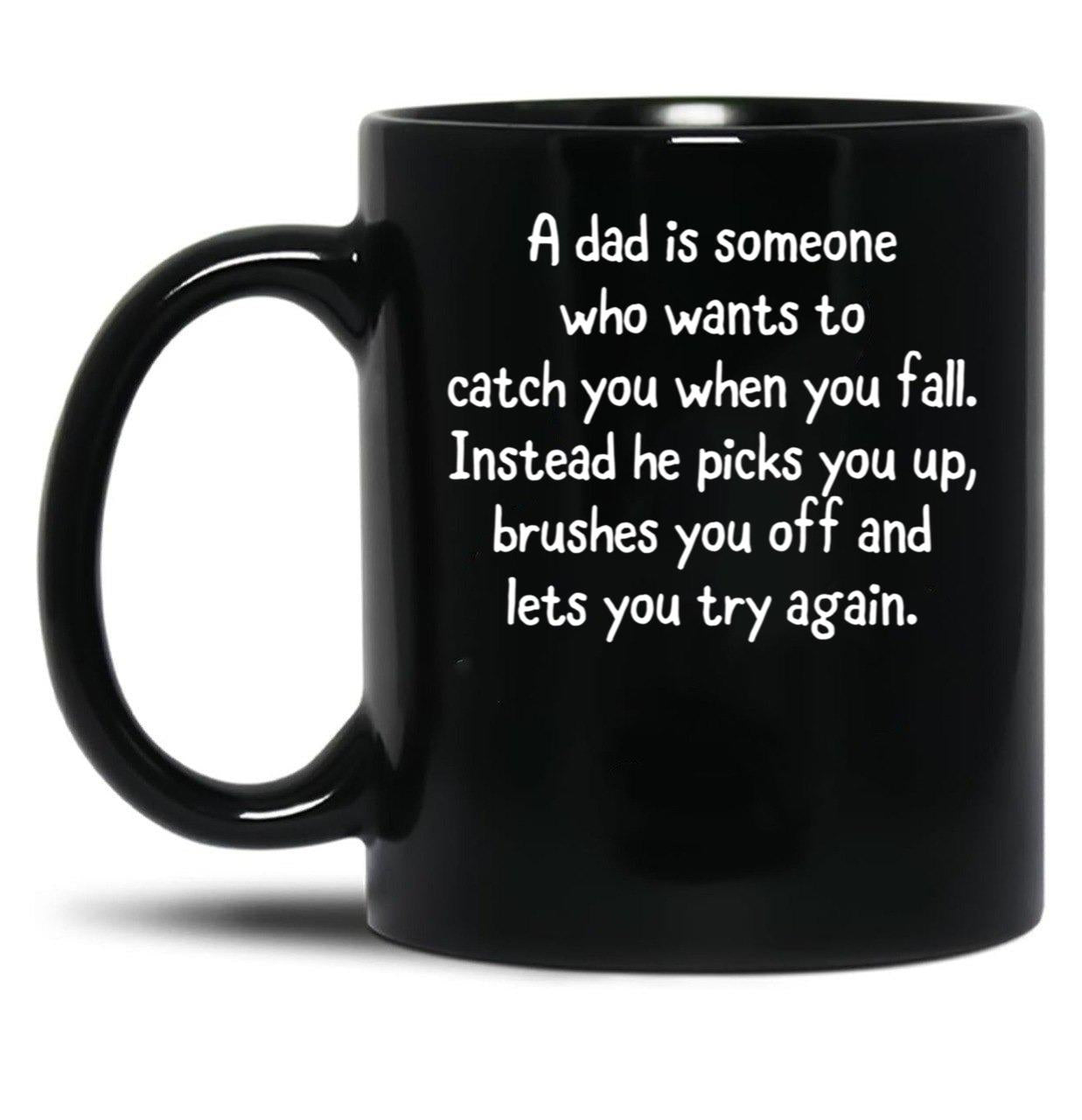 A Dad Is Someone Who Wants To Catch You When You Fall. Instead He Picks You Up Brushes You Off And Lets You Try Again. Black Coffee Mug