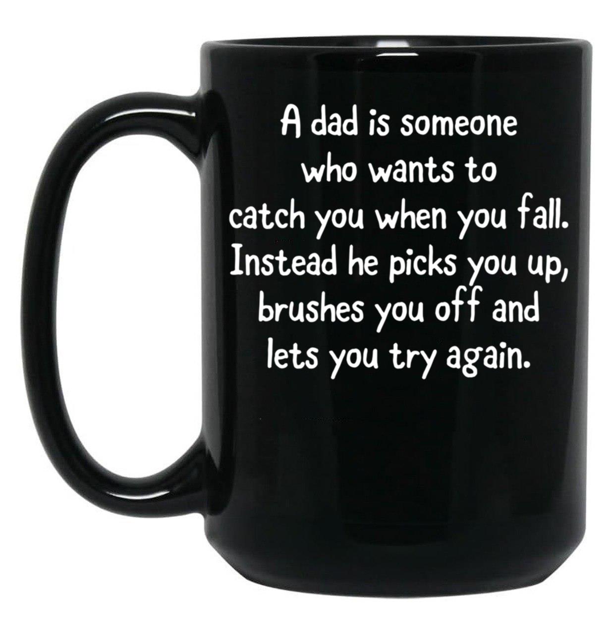 A Dad Is Someone Who Wants To Catch You When You Fall. Instead He Picks You Up Brushes You Off And Lets You Try Again. Black Coffee Mug