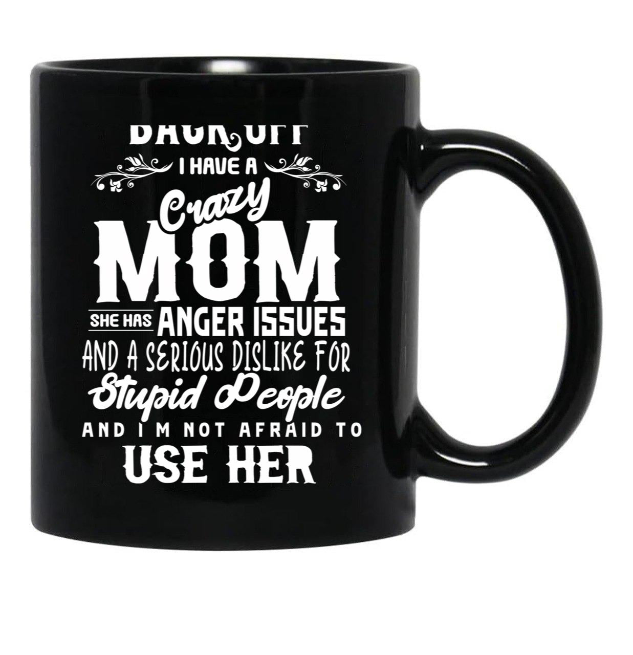 Back Off I Have A Crazy Mom And She Has Anger Issues And A Serious Dislike For Stupid People And I Am Not Afraid To Use Her Black Coffee Mug, Gift Coffee Mug - Black