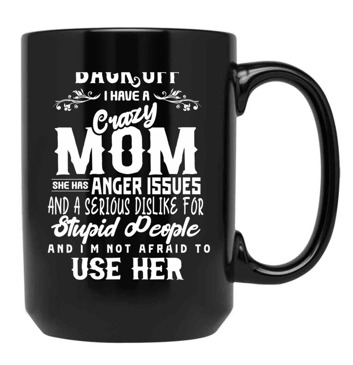 Back Off I Have A Crazy Mom And She Has Anger Issues And A Serious Dislike For Stupid People And I Am Not Afraid To Use Her Black Coffee Mug, Gift Coffee Mug