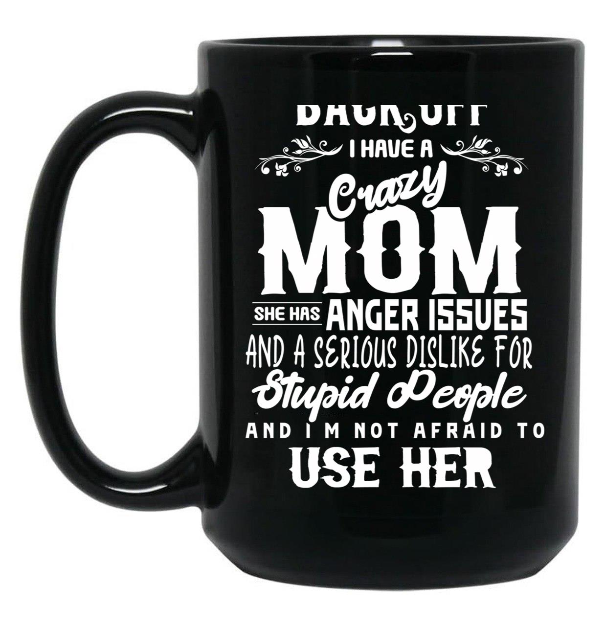 Back Off I Have A Crazy Mom And She Has Anger Issues And A Serious Dislike For Stupid People And I Am Not Afraid To Use Her Black Coffee Mug, Gift Coffee Mug