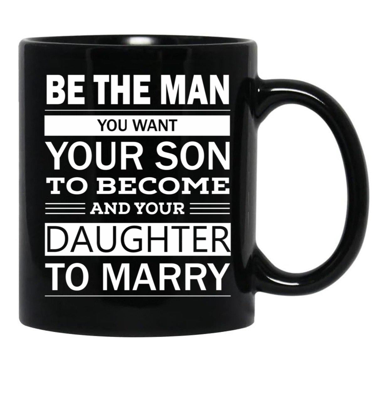 Be The Man You Want Your Son To Become And Your Daughter To Marry Black Coffee Mug - Black