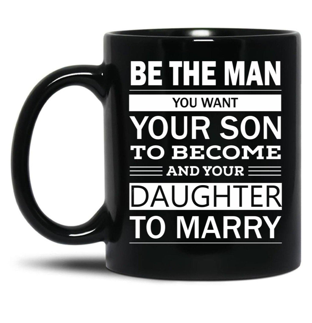 Be The Man You Want Your Son To Become And Your Daughter To Marry Black Coffee Mug