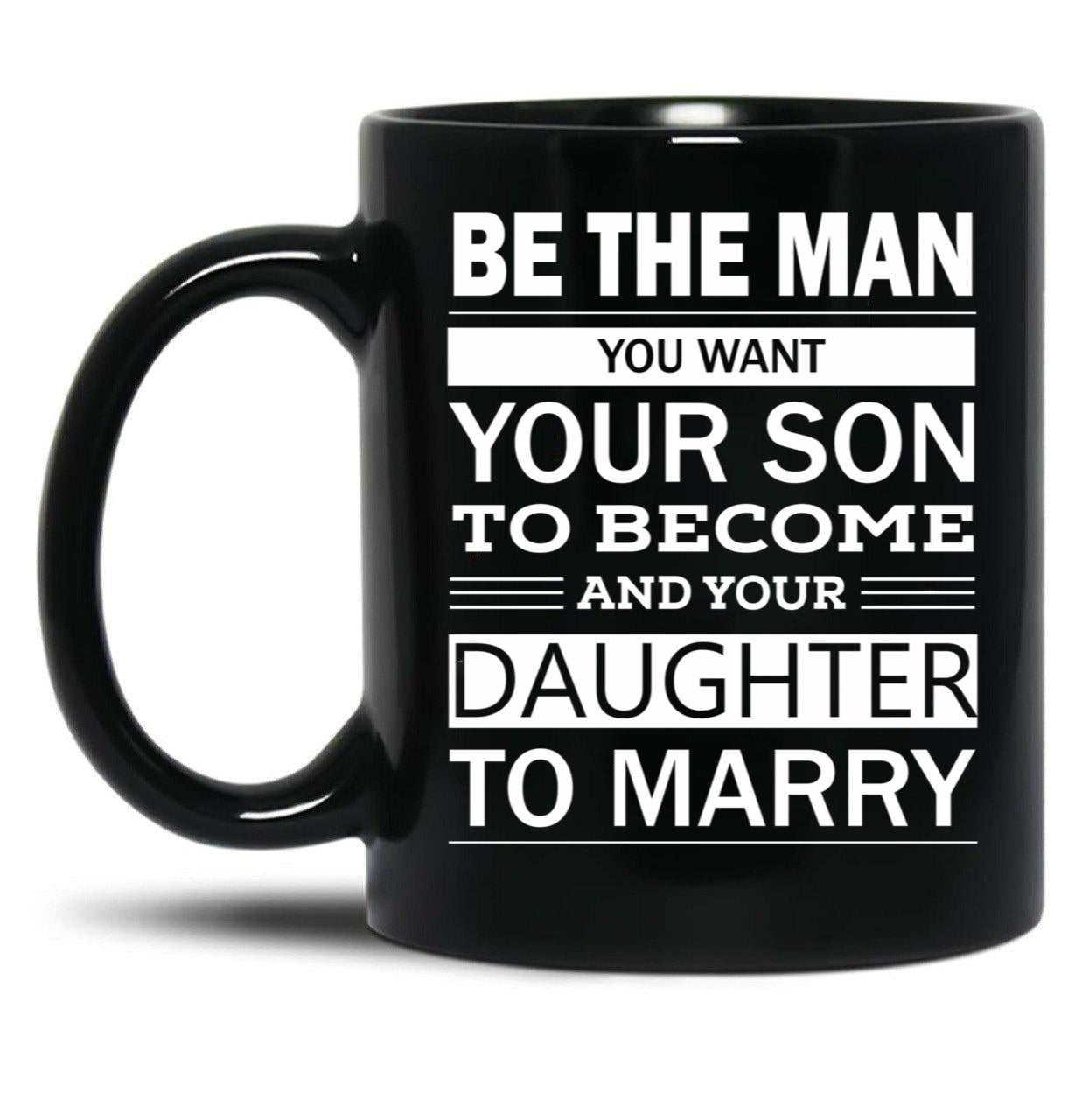 Be The Man You Want Your Son To Become And Your Daughter To Marry Black Coffee Mug