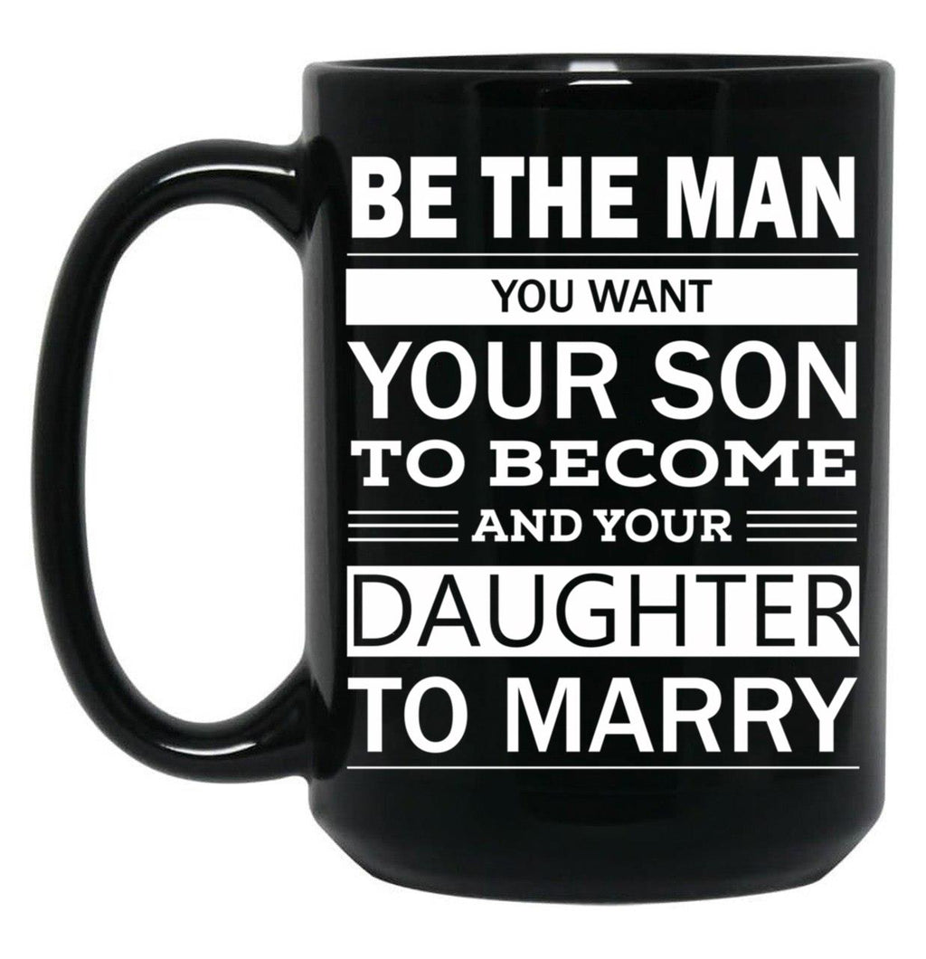 Be The Man You Want Your Son To Become And Your Daughter To Marry Black Coffee Mug