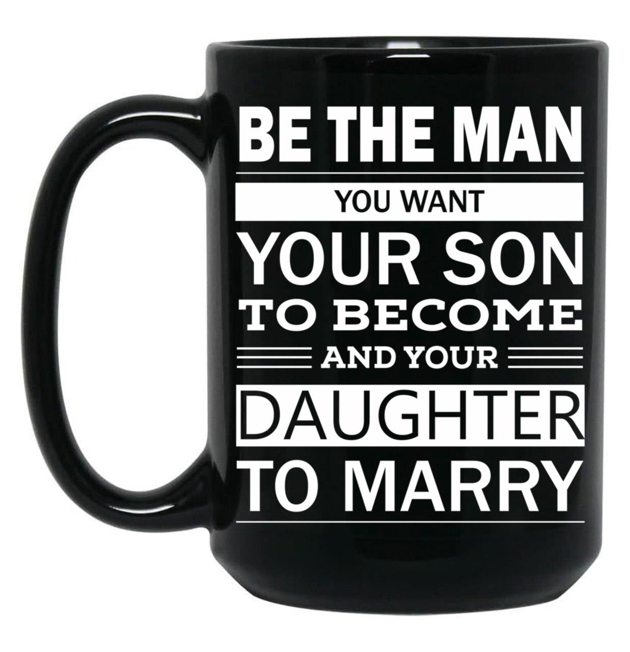 Be The Man You Want Your Son To Become And Your Daughter To Marry Black Coffee Mug