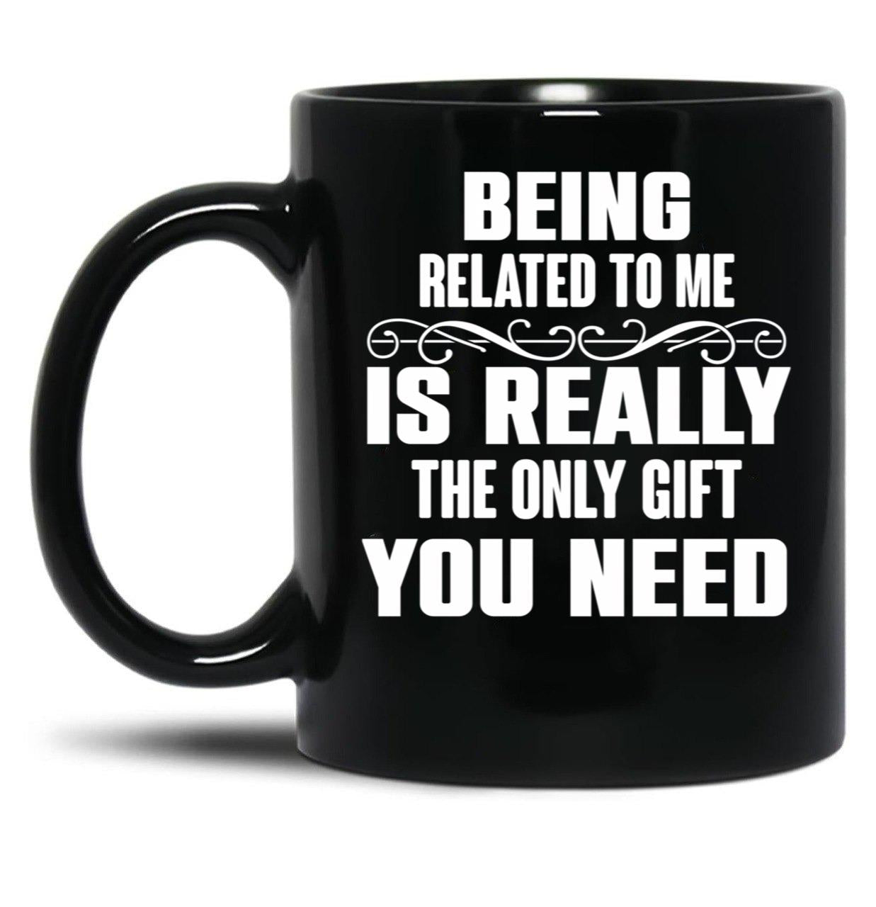 Being Related To Me Is Really The Only Gift You Need-Funny Sayings Black Coffee Mug