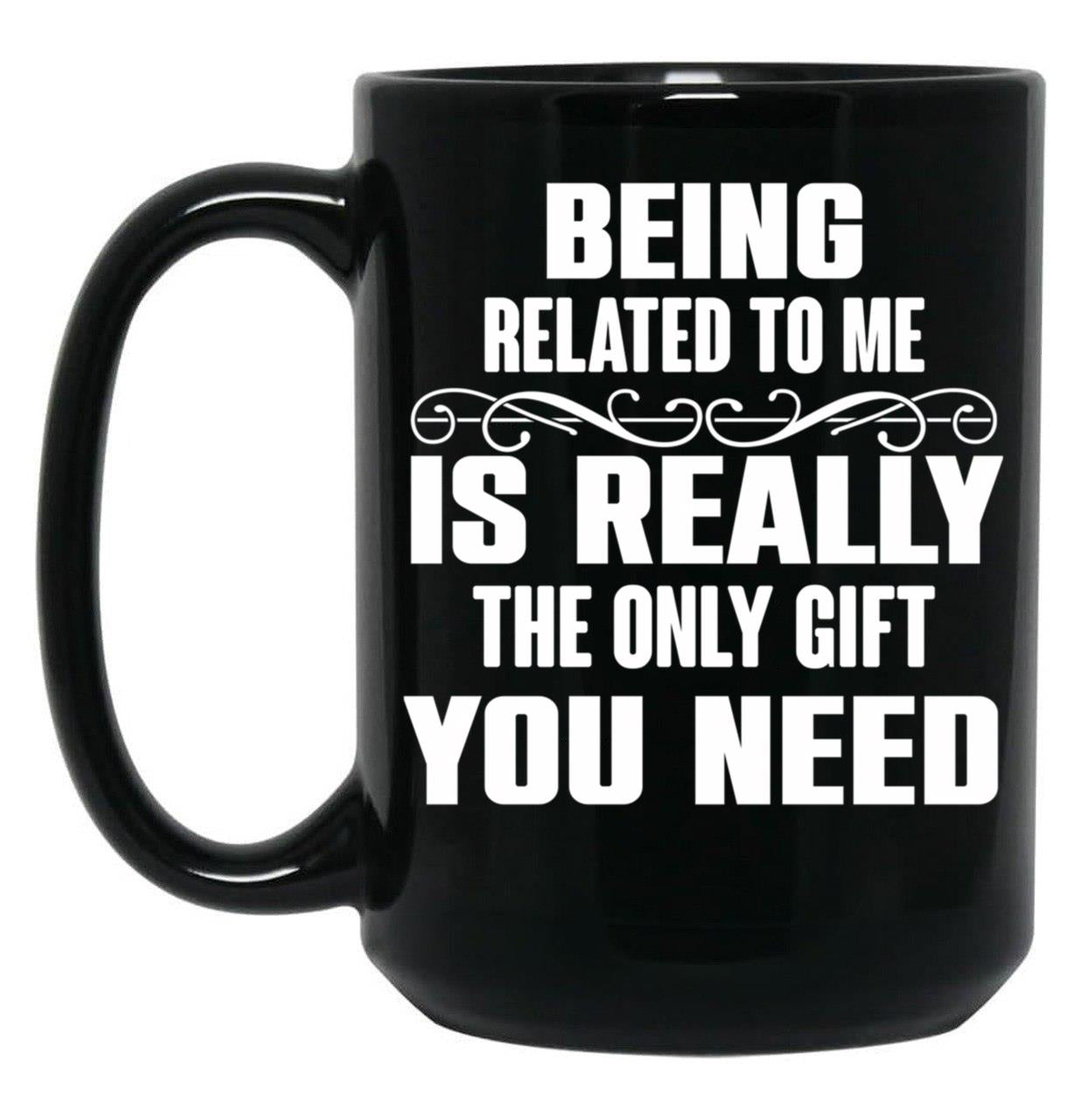 Being Related To Me Is Really The Only Gift You Need-Funny Sayings Black Coffee Mug