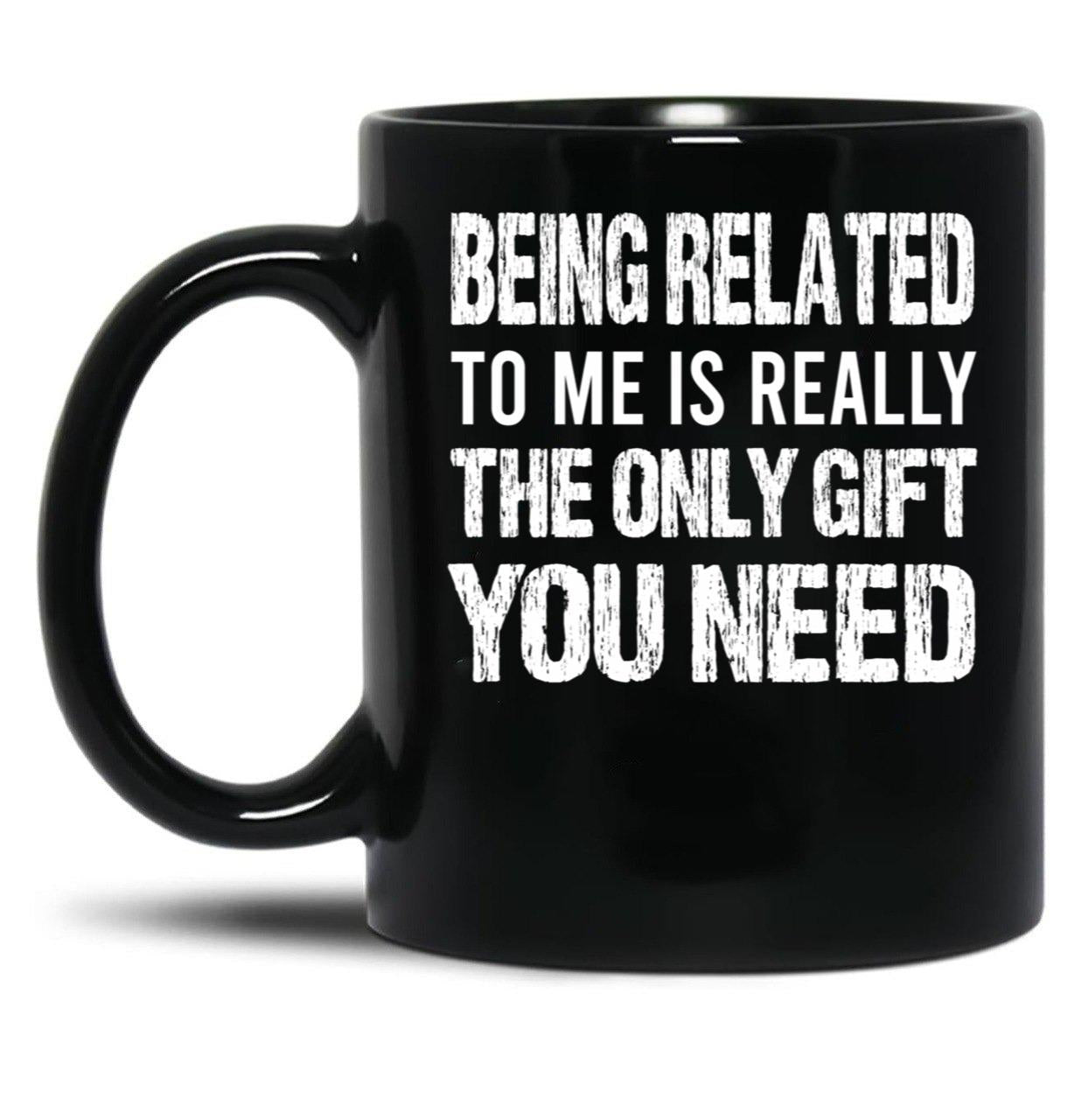Being Related To Me Is Really The Only Gift You Need (1) Black Coffee Mug