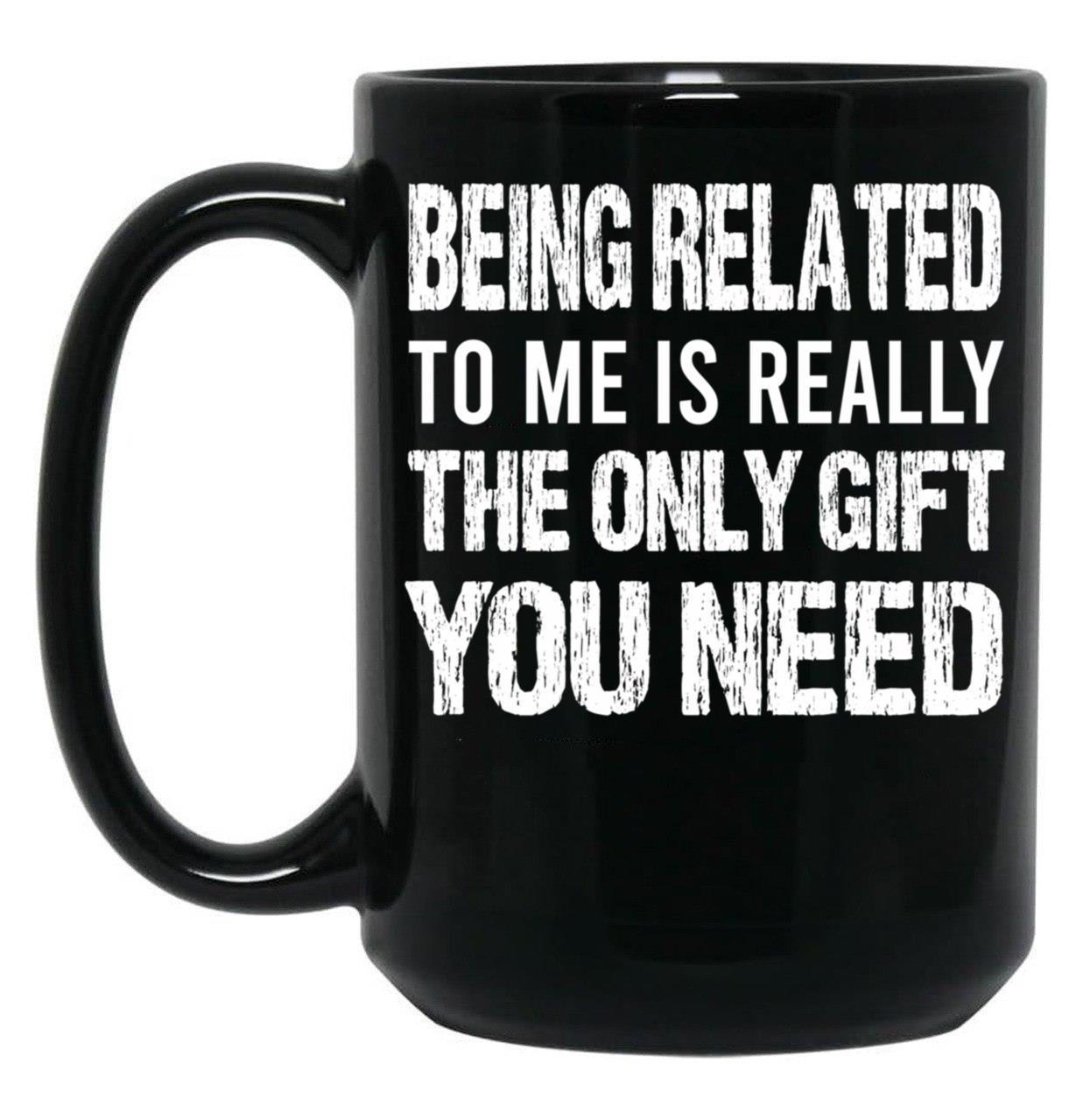 Being Related To Me Is Really The Only Gift You Need (1) Black Coffee Mug