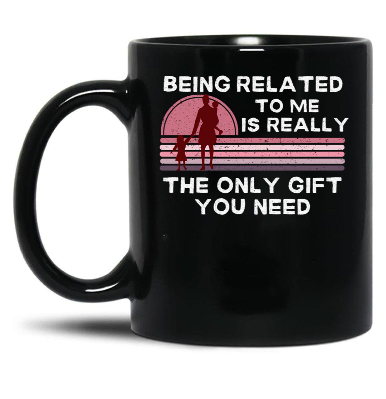 Being Related To Me Is Really The Only Gift You Need (2) Black Coffee Mug