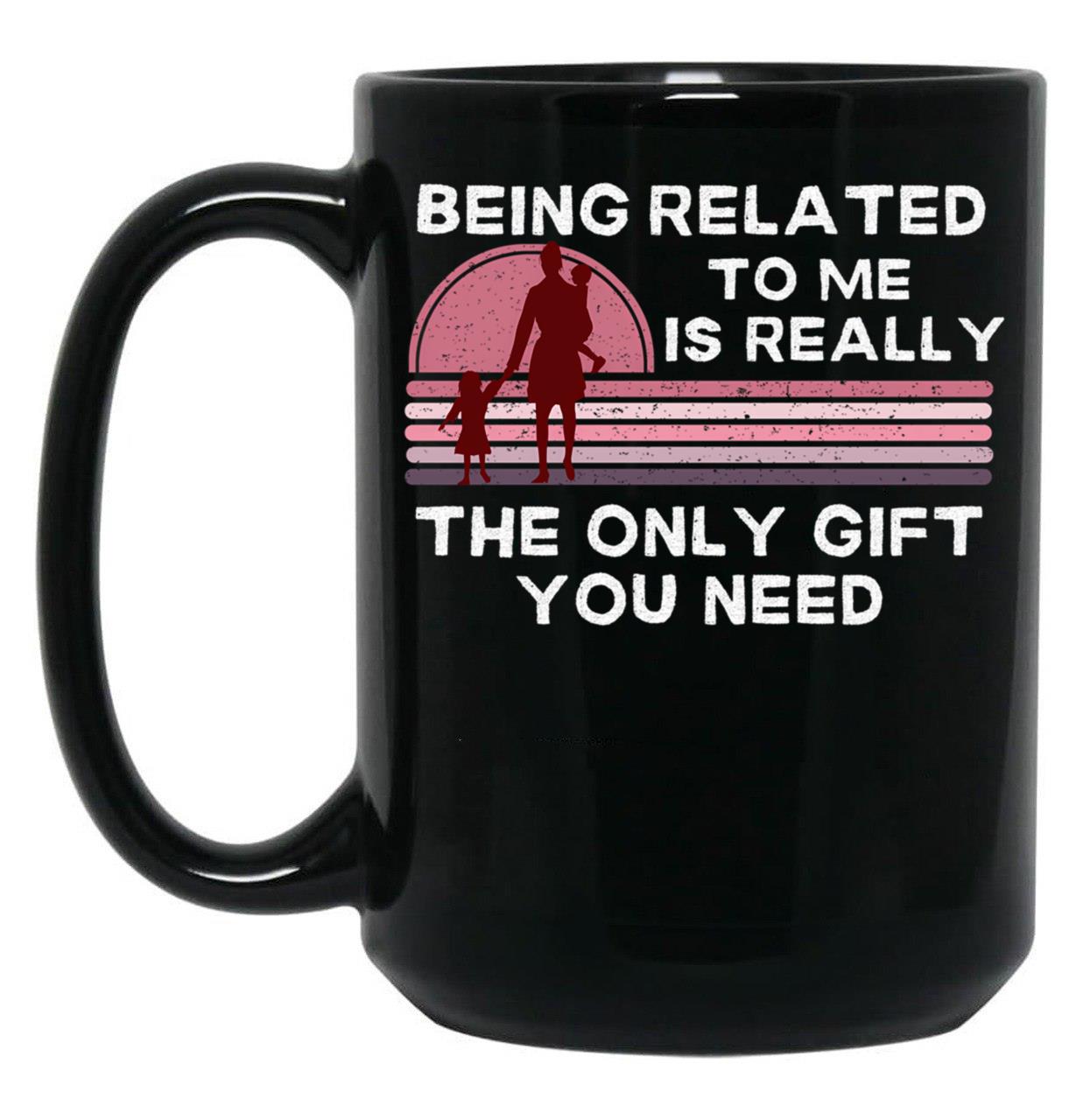 Being Related To Me Is Really The Only Gift You Need (2) Black Coffee Mug