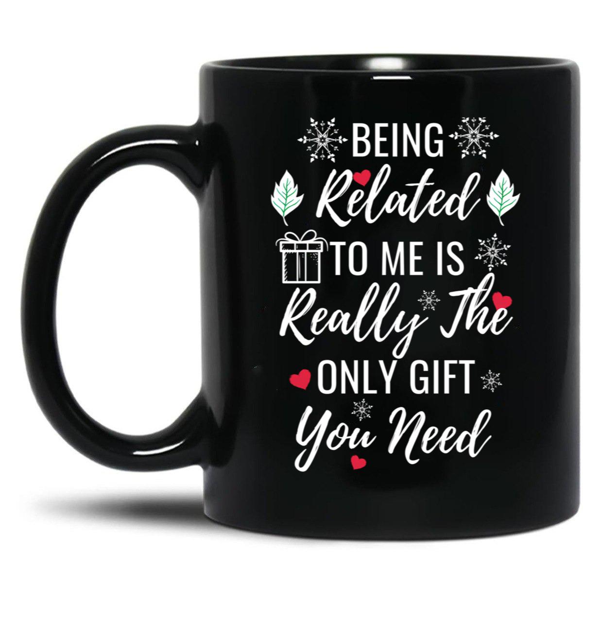 Being Related To Me Is Really The Only Gift You Need (4) Black Coffee Mug