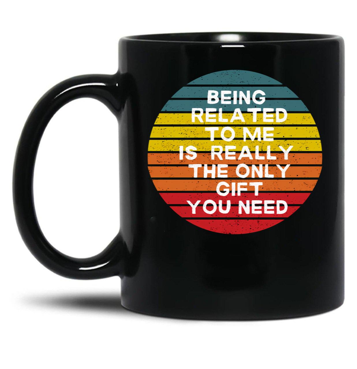 Being Related To Me Is Really The Only Gift You Need (7) Black Coffee Mug