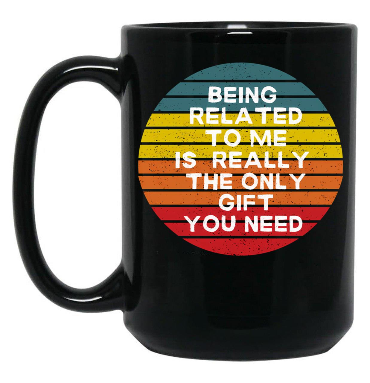 Being Related To Me Is Really The Only Gift You Need (7) Black Coffee Mug