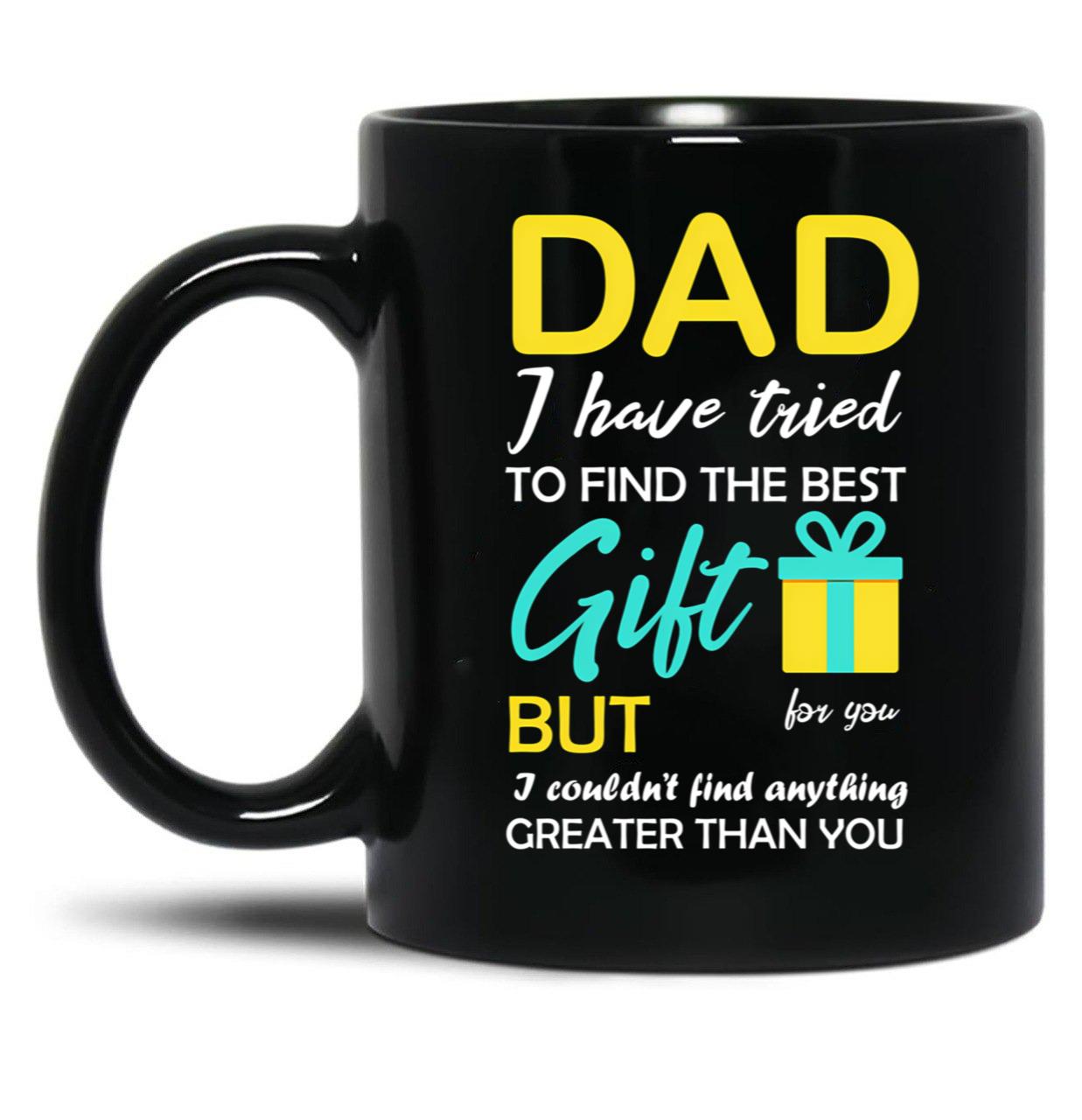 Dad I Have Tried To Find The Best Gift For You But I Couldn'T Find Anything Greater Than You Black Coffee Mug