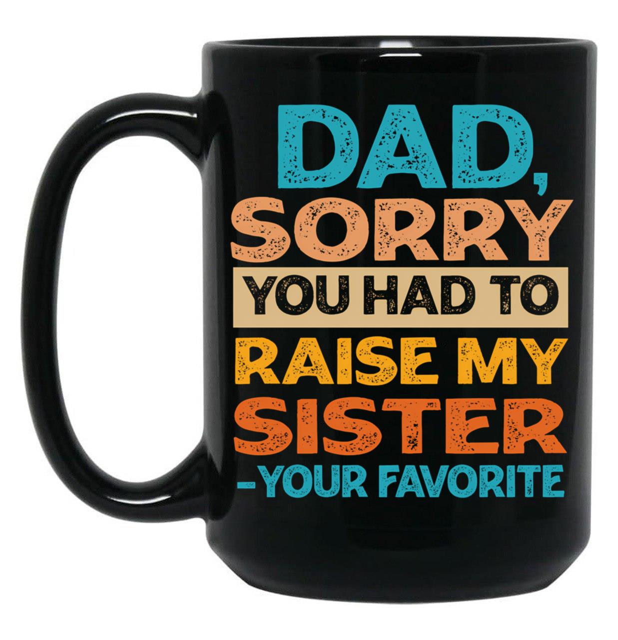 Dad Sorry You Had To Raise My Sister - Your Favorite Funny Black Coffee Mug