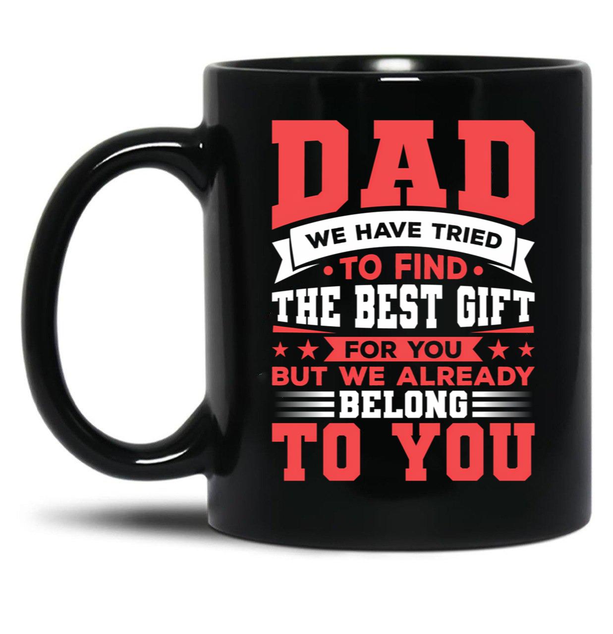 Dad We Have Tried To Find The Best Gift For You But We Already Belong To You Mug Father'S Day Mug Best Fathers Mug Cool Dad Mug Black Coffee Mug