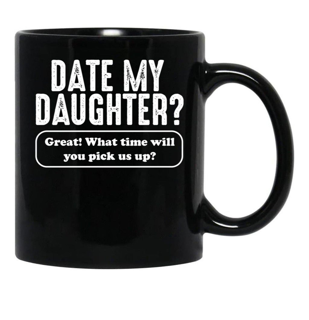 Date My Daughter Mug Funny Dad'S What Time You Pick Us Up Tee Black Coffee Mug - Black