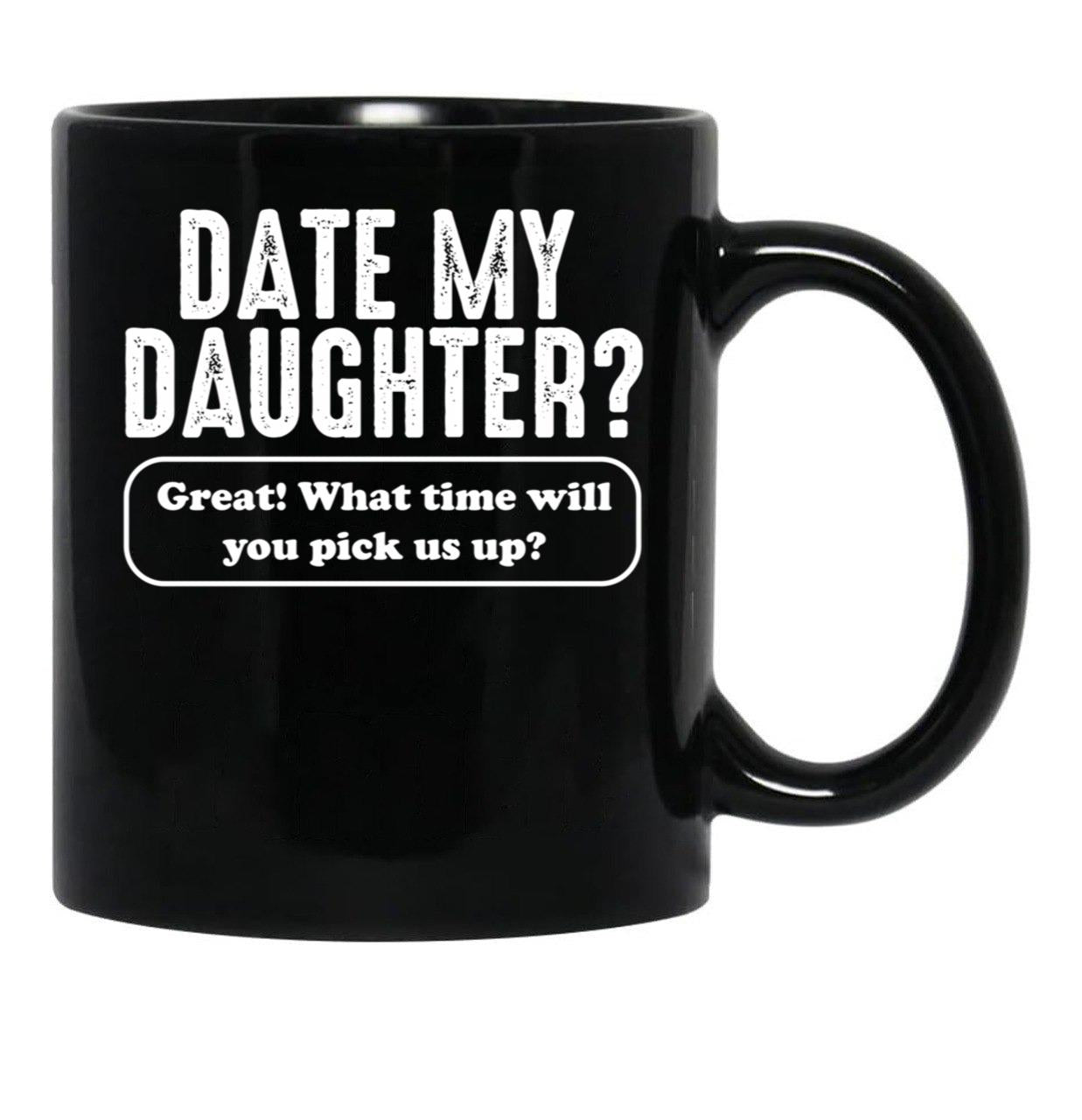 Date My Daughter Mug Funny Dad'S What Time You Pick Us Up Tee Black Coffee Mug - Black