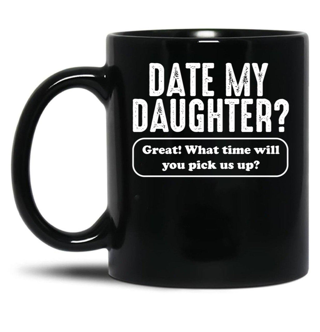 Date My Daughter Mug Funny Dad'S What Time You Pick Us Up Tee Black Coffee Mug