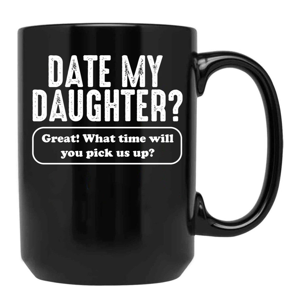 Date My Daughter Mug Funny Dad'S What Time You Pick Us Up Tee Black Coffee Mug - Black