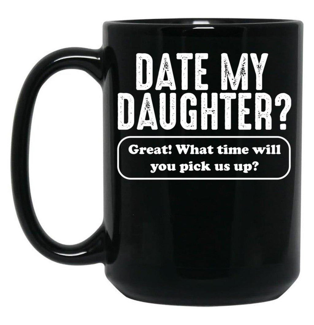 Date My Daughter Mug Funny Dad'S What Time You Pick Us Up Tee Black Coffee Mug