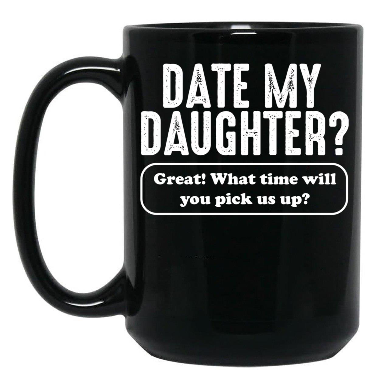 Date My Daughter Mug Funny Dad'S What Time You Pick Us Up Tee Black Coffee Mug