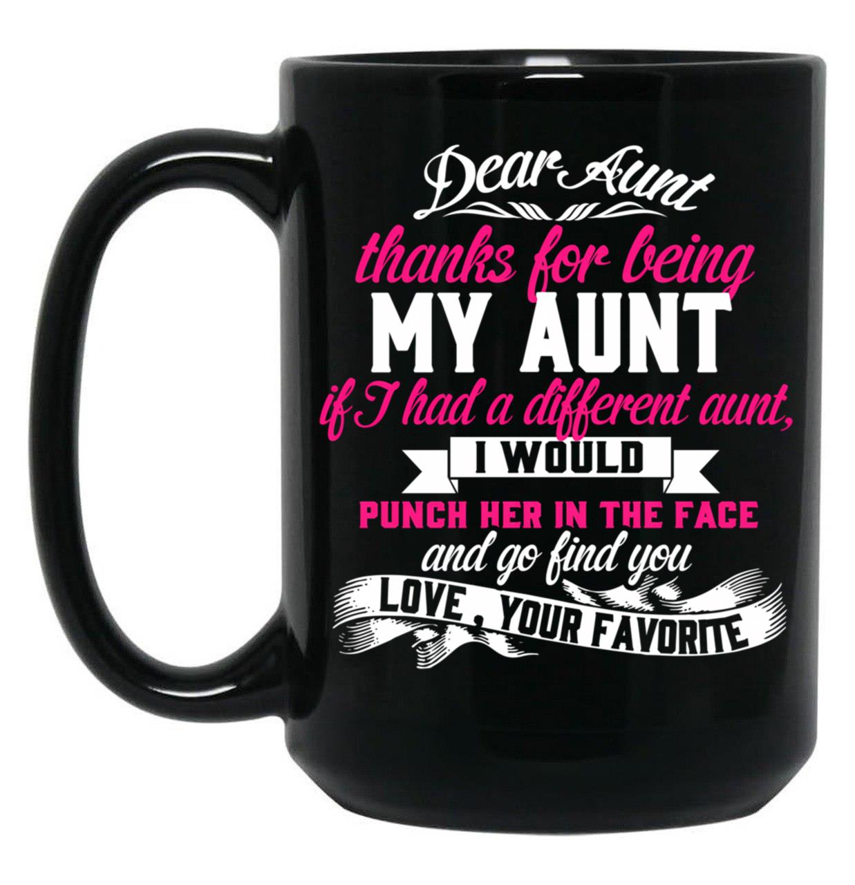 Dear Aunt Thanks For Being My Aunt If I Had A Different Aunt I Would Punch Her In The Face And Go Find You Love Your Favorite Black Coffee Mug