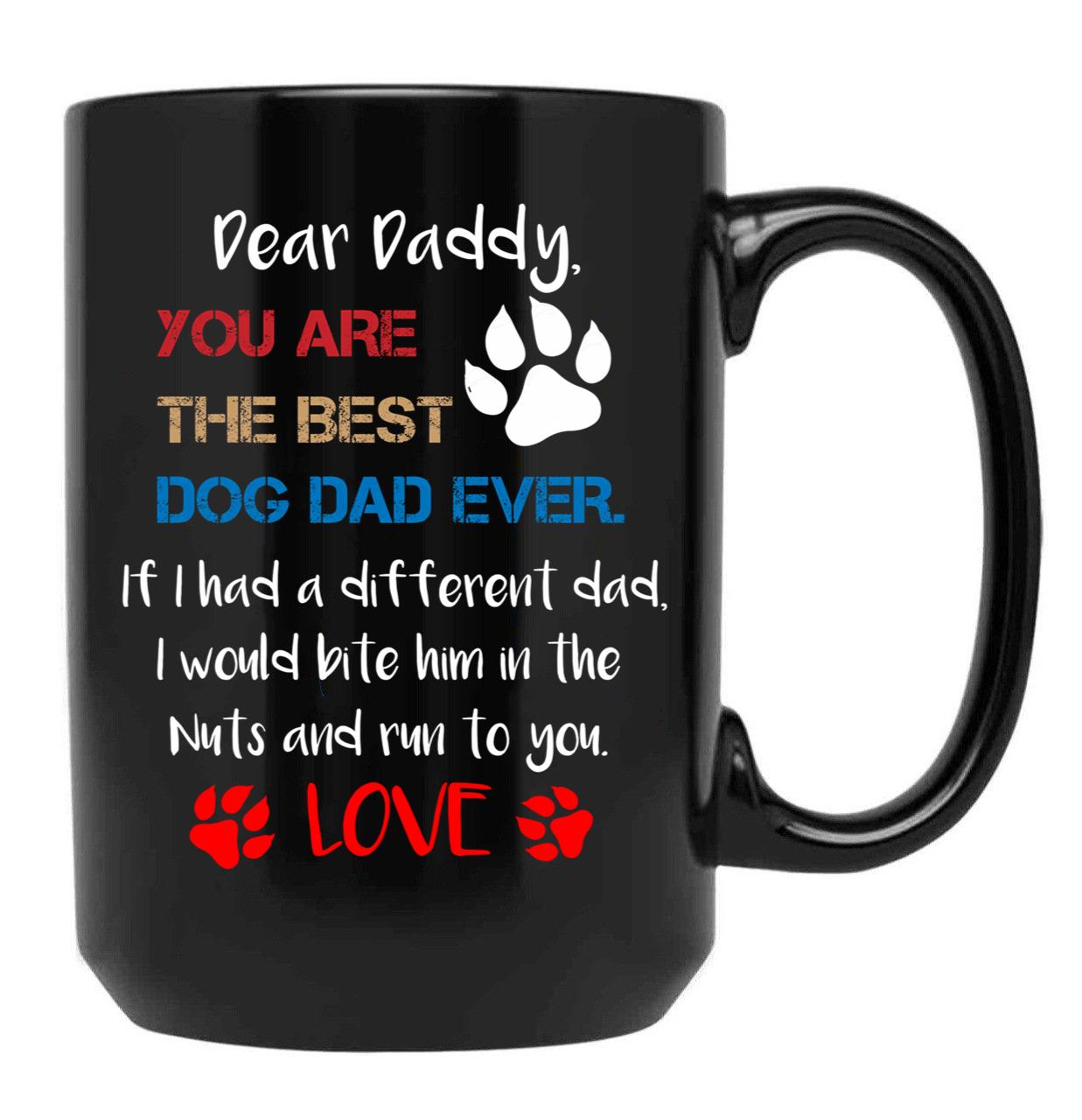 Dear Daddy You Are The Best Dog Dad Ever If I Had A Different Dad I Would Bite Him In The Nuts And Run To You Lovefather'S Day Gift Black Coffee Mug - Black