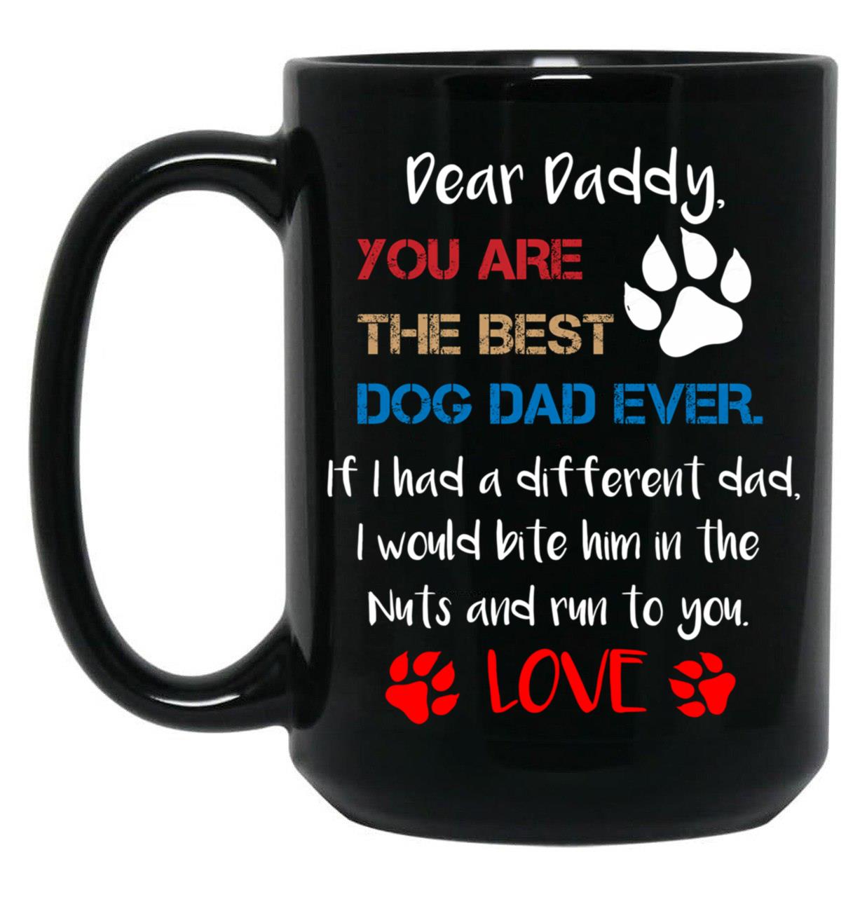 Dear Daddy You Are The Best Dog Dad Ever If I Had A Different Dad I Would Bite Him In The Nuts And Run To You Lovefather'S Day Gift Black Coffee Mug