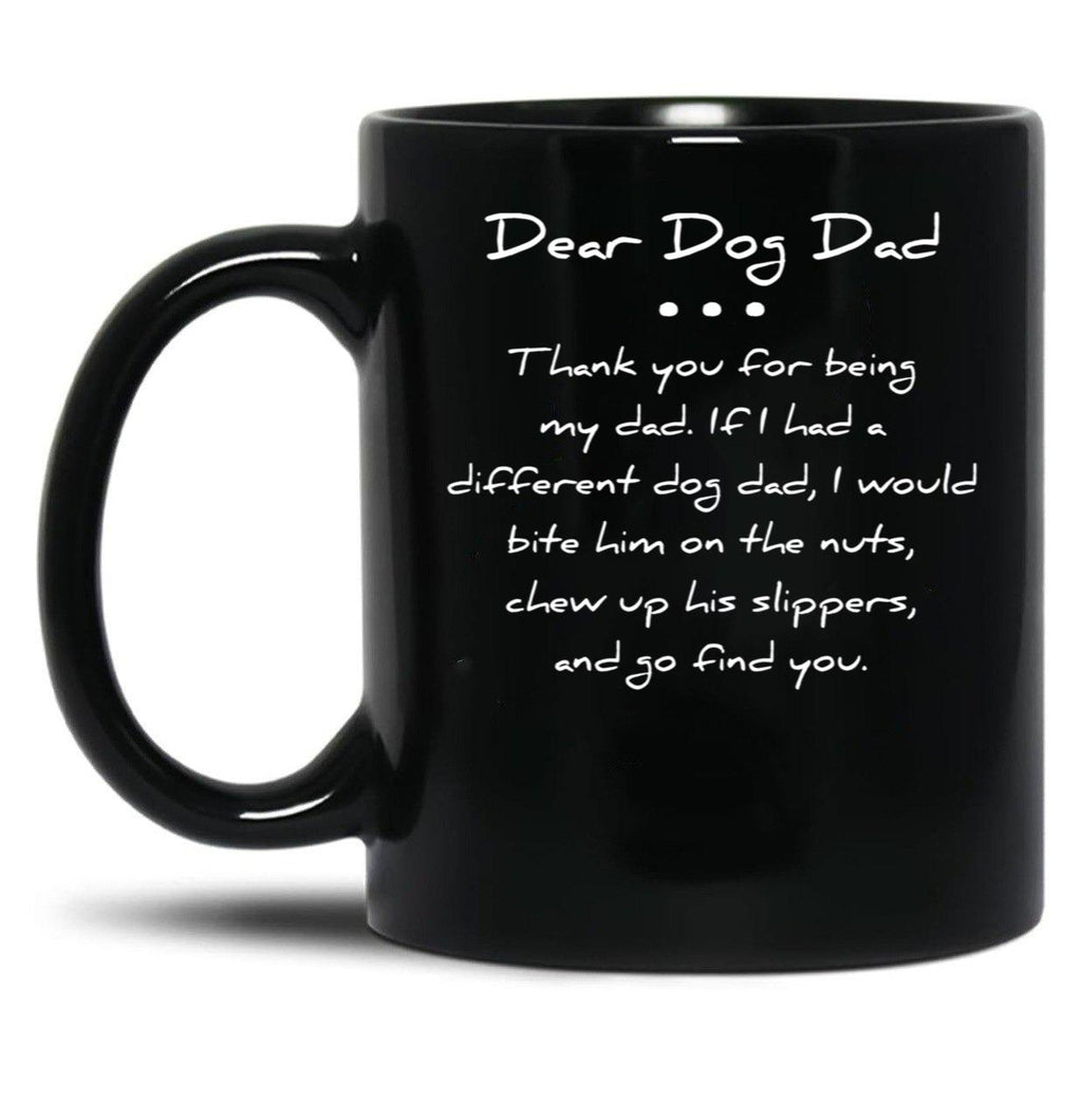 Dear Dog Dad. Thank You For Being My Dad. If I Had A Different Dog Dad I Would Bite Him On The Nuts Chew Up His Slippers And Go Find You Mug Black Coffee Mug