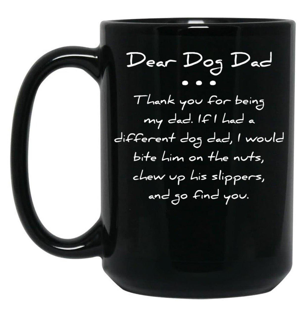 Dear Dog Dad. Thank You For Being My Dad. If I Had A Different Dog Dad I Would Bite Him On The Nuts Chew Up His Slippers And Go Find You Mug Black Coffee Mug