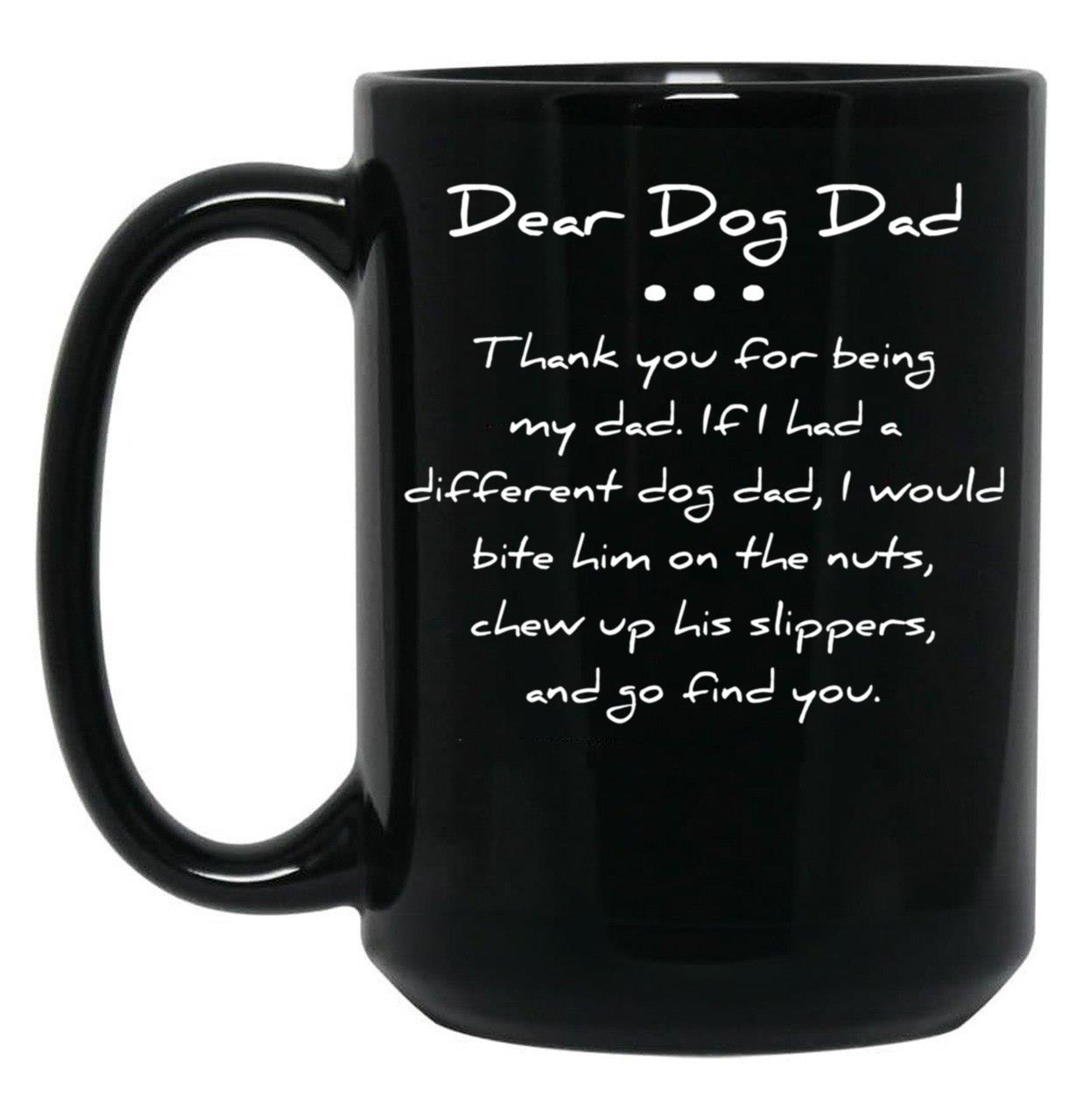 Dear Dog Dad. Thank You For Being My Dad. If I Had A Different Dog Dad I Would Bite Him On The Nuts Chew Up His Slippers And Go Find You Mug Black Coffee Mug