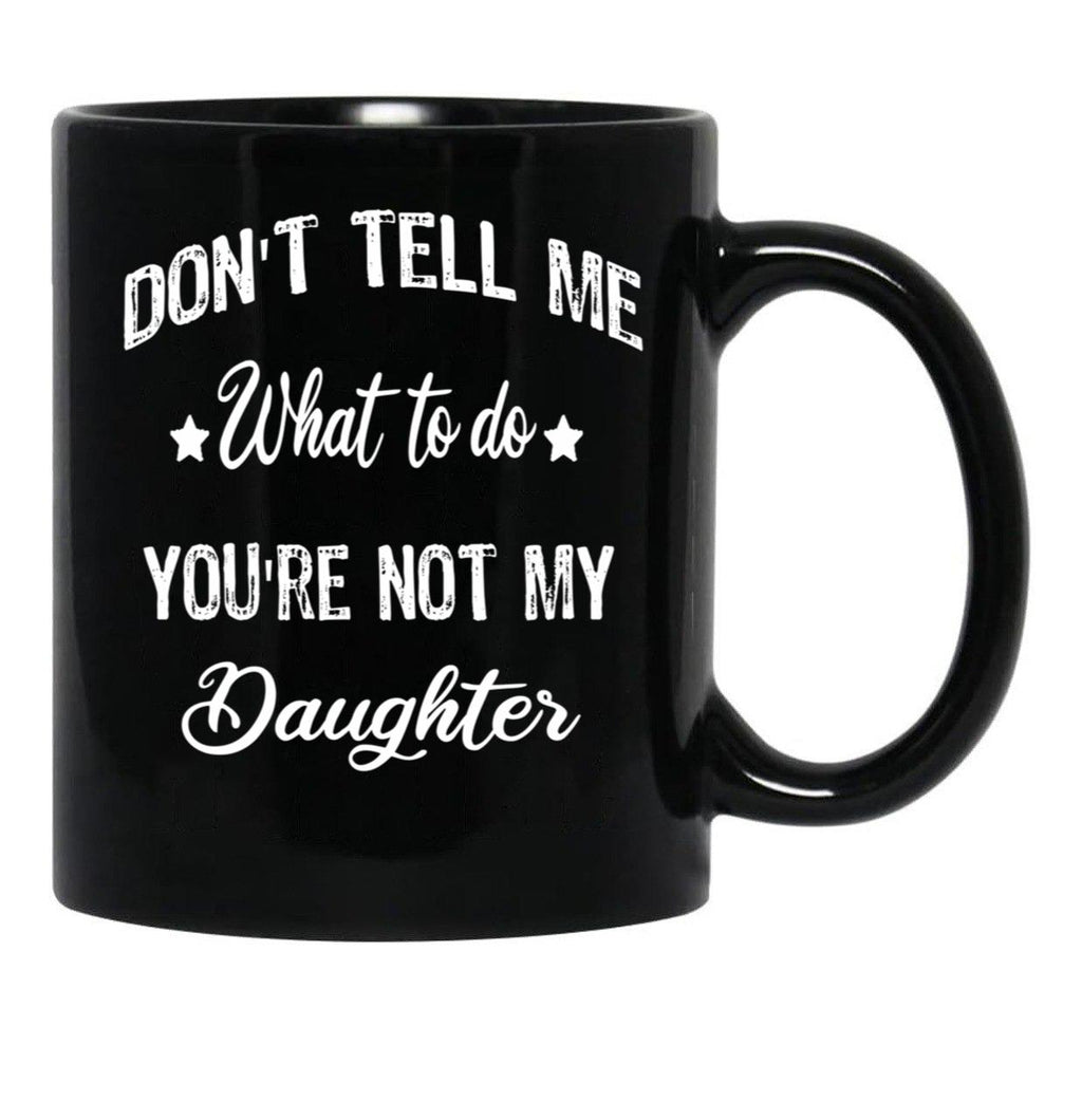 Don'T Tell Me What To Do You'Re Not My Daughter Black Coffee Mug - Black
