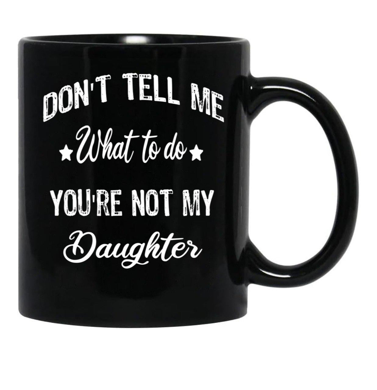 Don'T Tell Me What To Do You'Re Not My Daughter Black Coffee Mug - Black