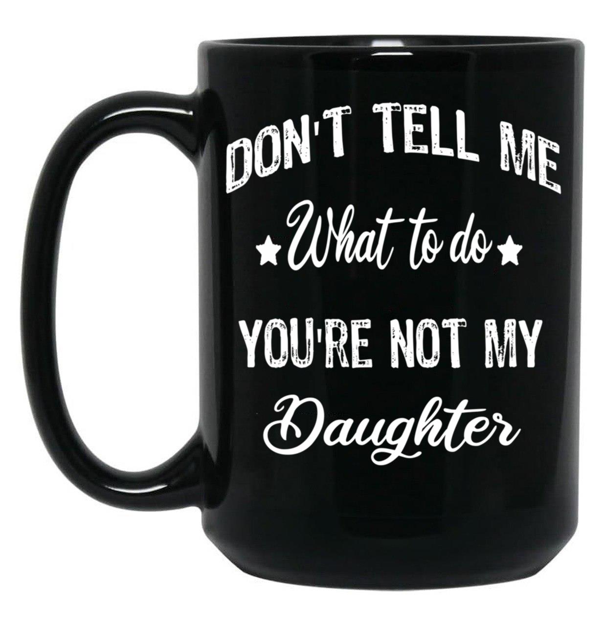 Don'T Tell Me What To Do You'Re Not My Daughter Black Coffee Mug