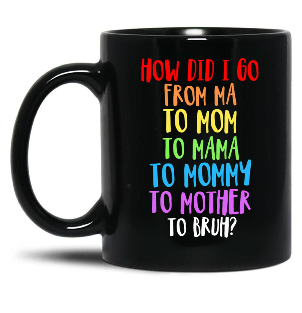 How Did I Go From Ma To Mom To Mama To Mommy To Mother To Bruh Black Gift Coffee Mug