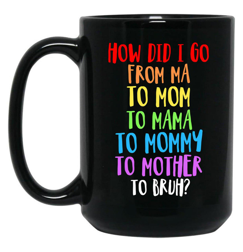 How Did I Go From Ma To Mom To Mama To Mommy To Mother To Bruh Black Gift Coffee Mug