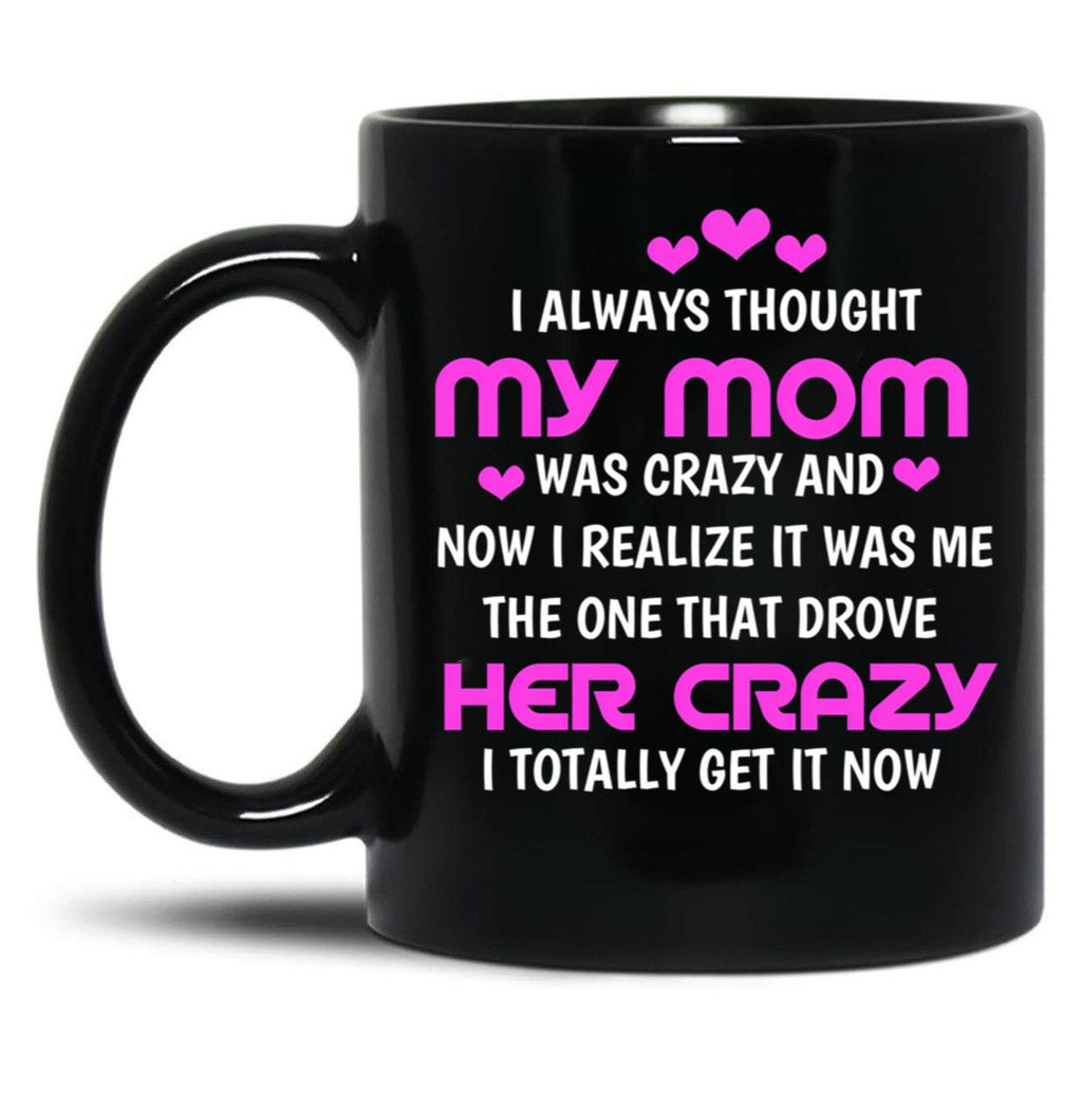I Always Thought My Mom Was Crazy And Now I Realize It Was Me The One That Drove Her Crazy I Totally Get It Now Black Gift Coffee Mug