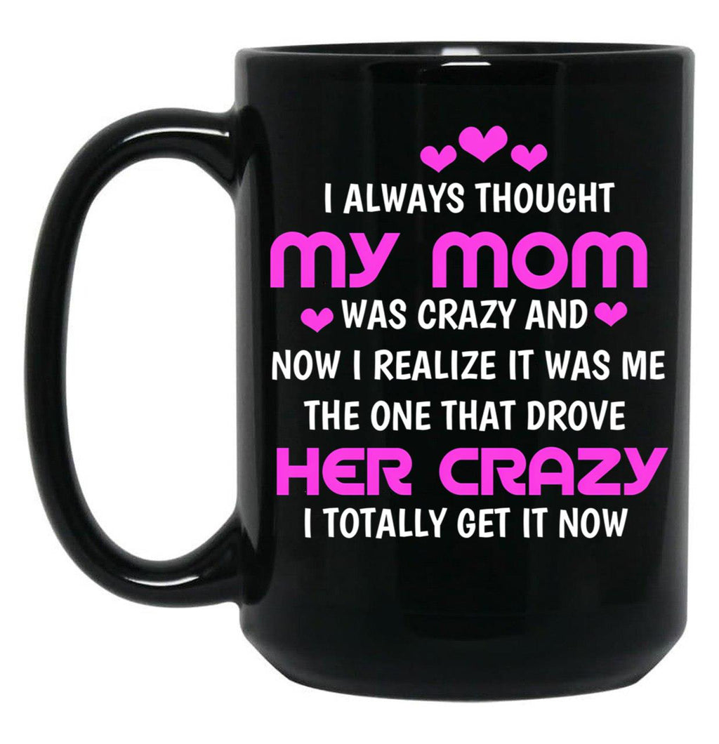 I Always Thought My Mom Was Crazy And Now I Realize It Was Me The One That Drove Her Crazy I Totally Get It Now Black Coffee Mug, Gift Coffee Mug