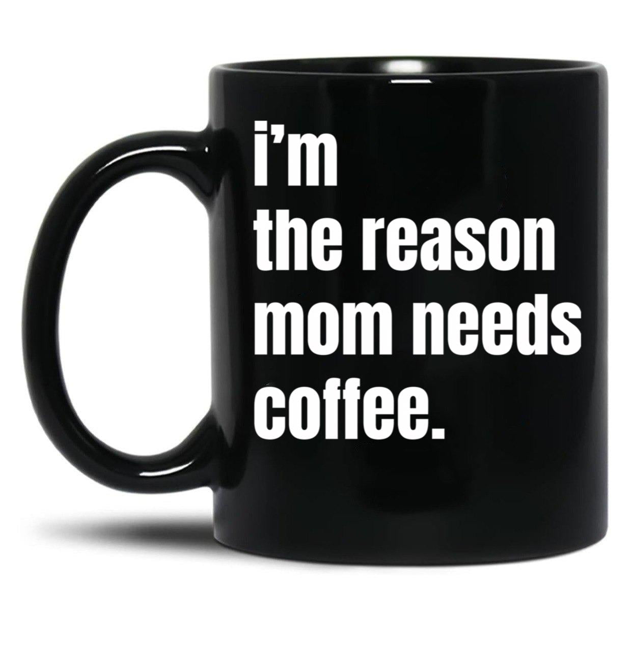 I Am The Reason Mom Needs Coffee Black Coffee Mug, Gift Coffee Mug
