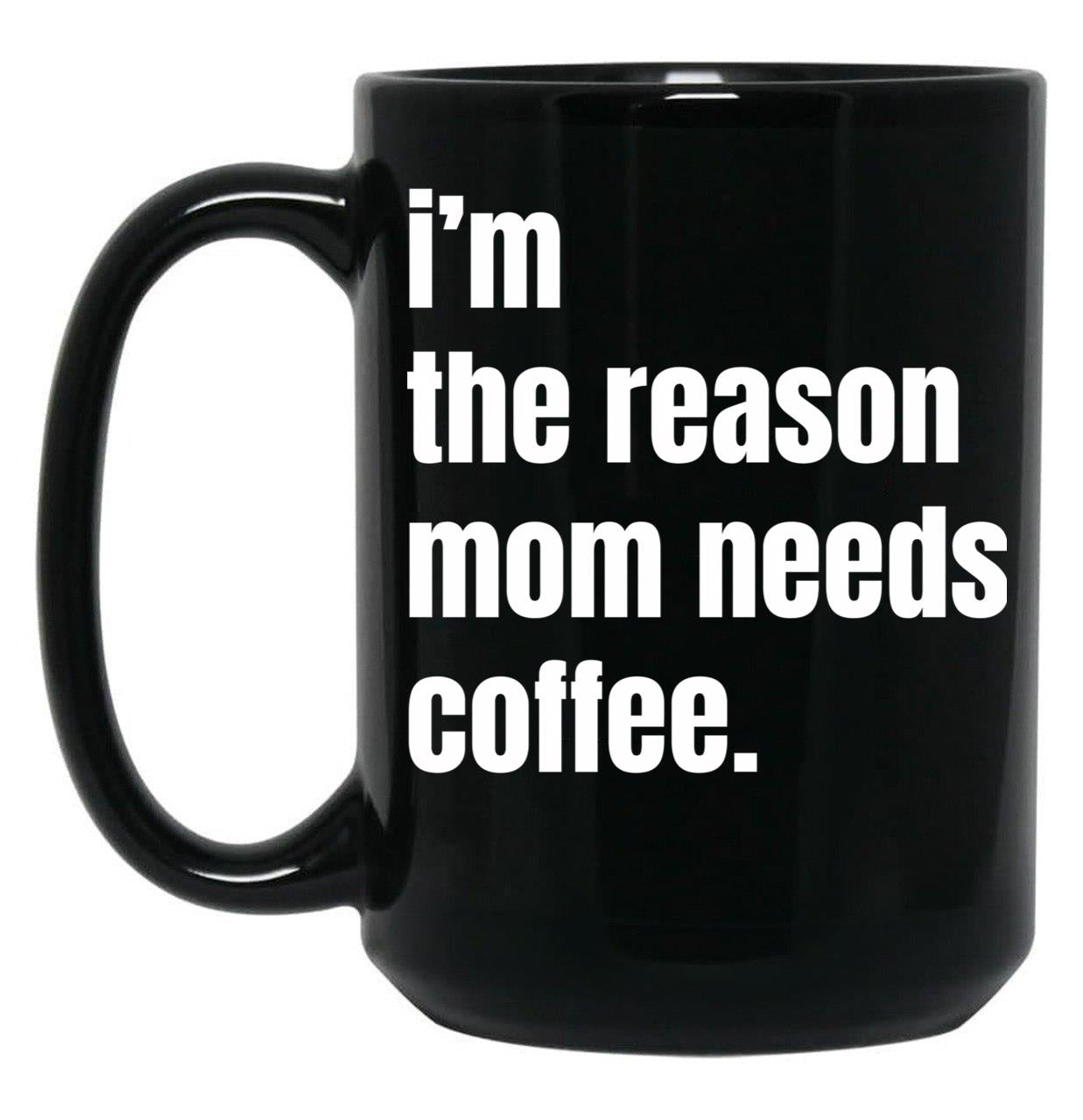I Am The Reason Mom Needs Coffee Black Coffee Mug, Gift Coffee Mug