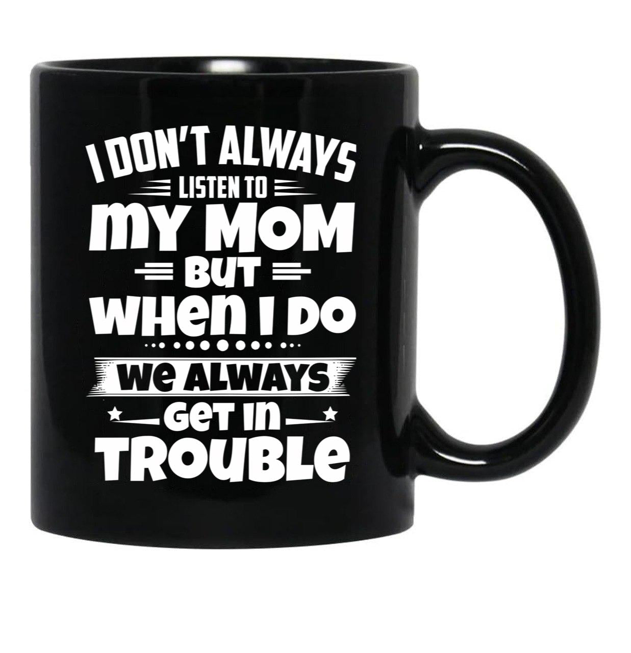 I Don'T Always Listen To My Mom But When I Do We Always Get In Trouble Black Gift Coffee Mug - Black