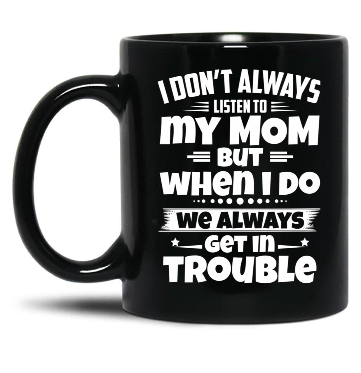 I Don'T Always Listen To My Mom But When I Do We Always Get In Trouble Black Gift Coffee Mug