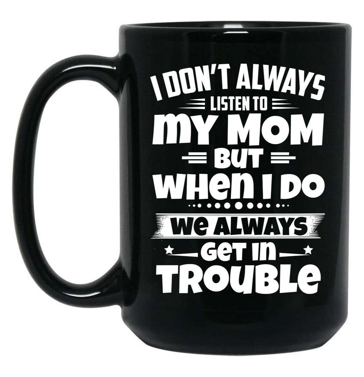 I Don'T Always Listen To My Mom But When I Do We Always Get In Trouble Black Gift Coffee Mug