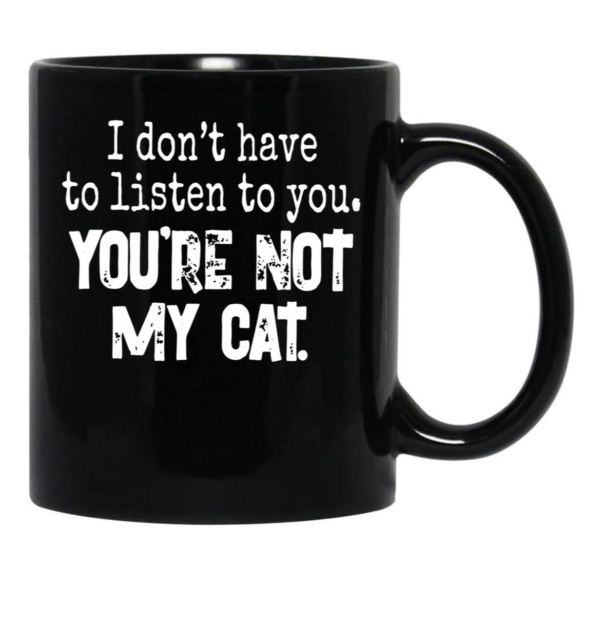 I Don'T Have To Listen To You You'Re Not My Cat Black Gift Coffee Mug - Black